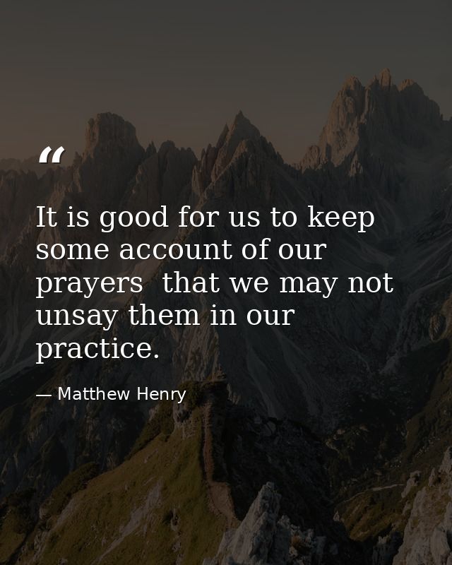 It is good for us to keep some account of our prayers  that we may not unsay them in our practice. — Matthew Henry