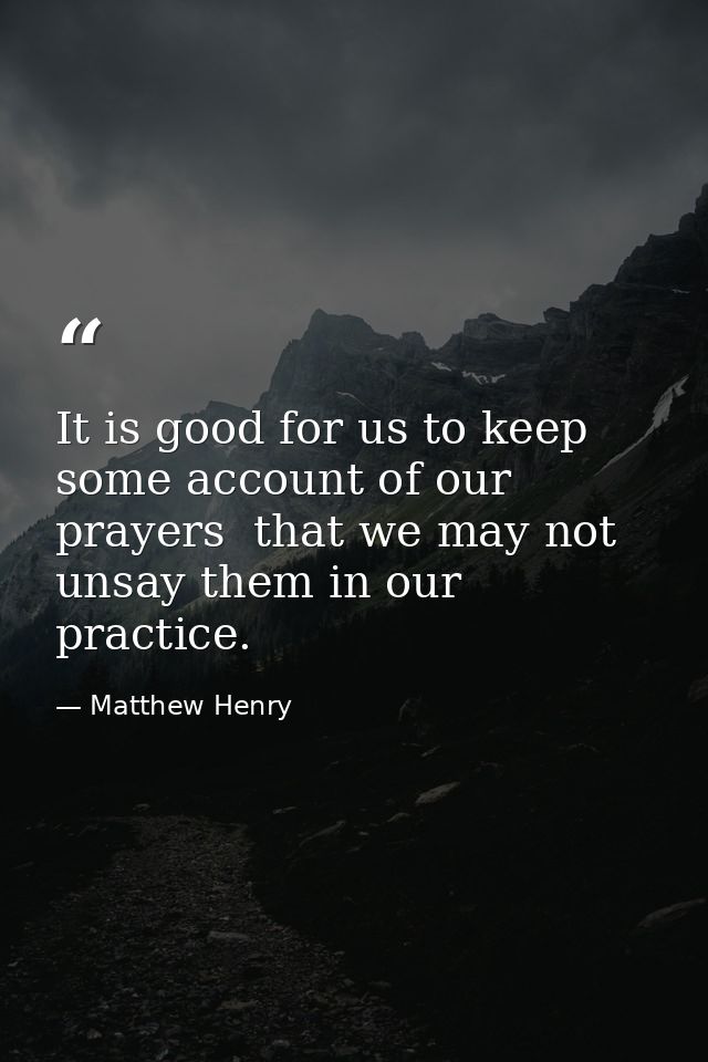It is good for us to keep some account of our prayers  that we may not unsay them in our practice. — Matthew Henry