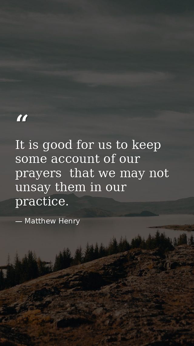 It is good for us to keep some account of our prayers  that we may not unsay them in our practice. — Matthew Henry