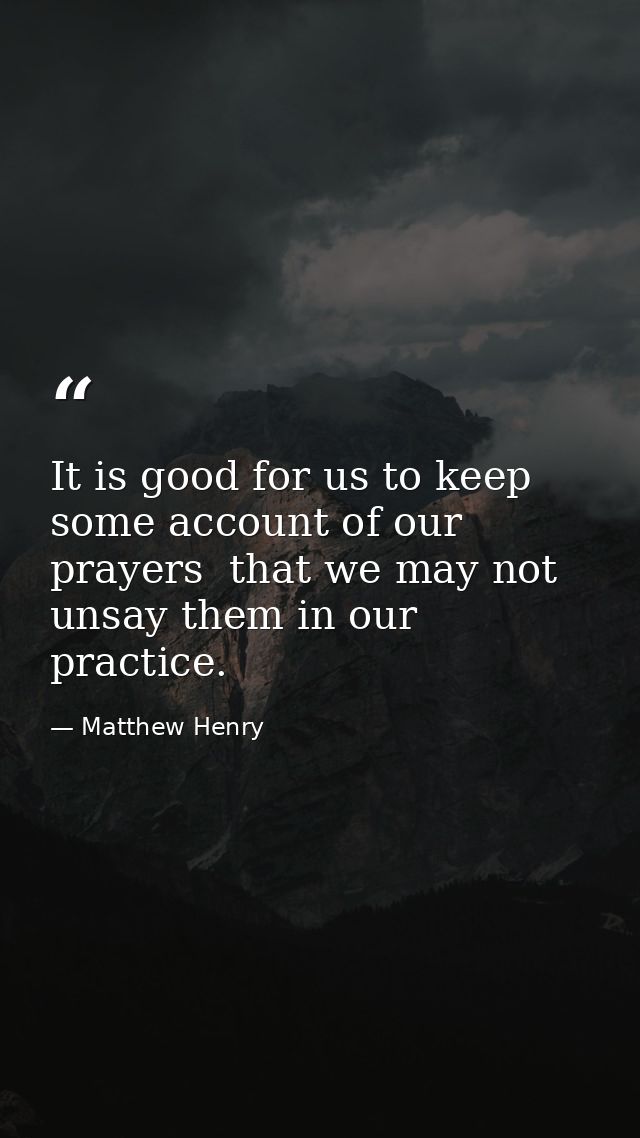 It is good for us to keep some account of our prayers  that we may not unsay them in our practice. — Matthew Henry