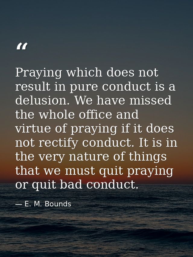Praying which does not result in pure conduct is a delusion. We have missed the whole office and virtue of praying if it — E. M. Bounds