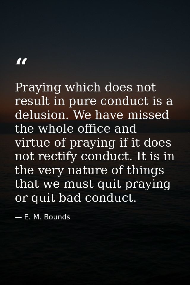 Praying which does not result in pure conduct is a delusion. We have missed the whole office and virtue of praying if it — E. M. Bounds