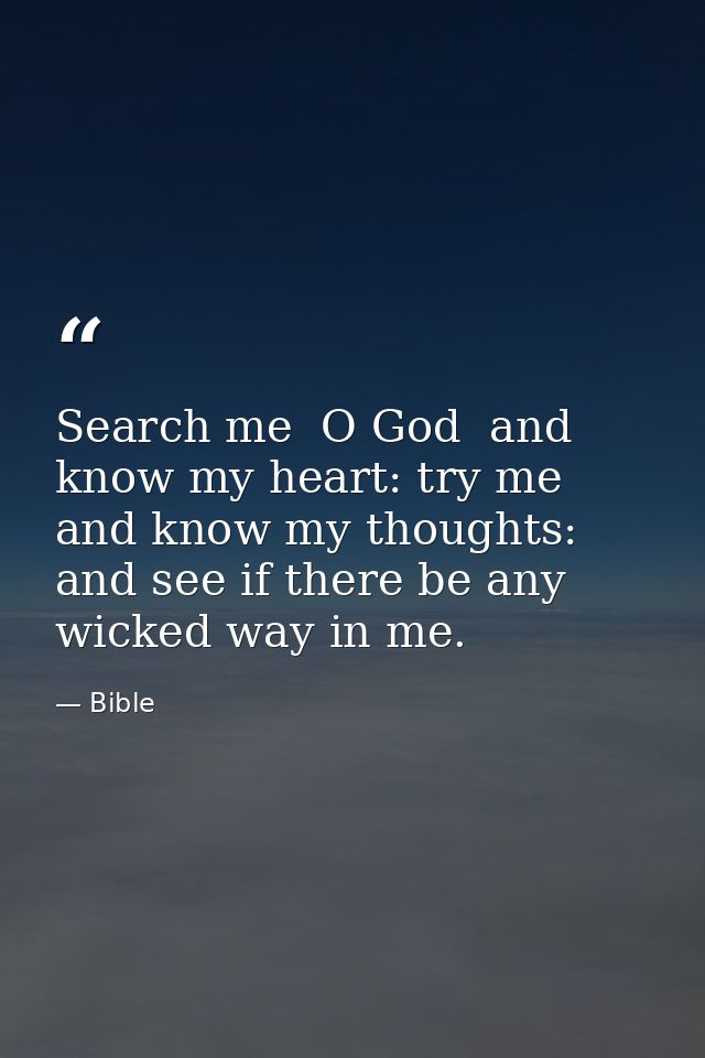 Search me  O God  and know my heart: try me  and know my thoughts: and see if there be any wicked way in me. — Bible