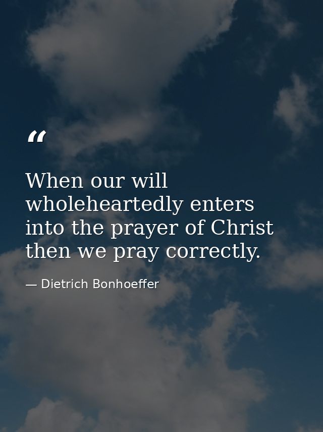 When our will wholeheartedly enters into the prayer of Christ  then we pray correctly. — Dietrich Bonhoeffer