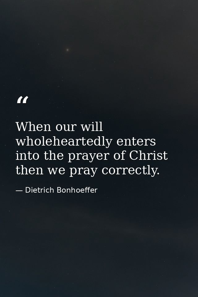 When our will wholeheartedly enters into the prayer of Christ  then we pray correctly. — Dietrich Bonhoeffer