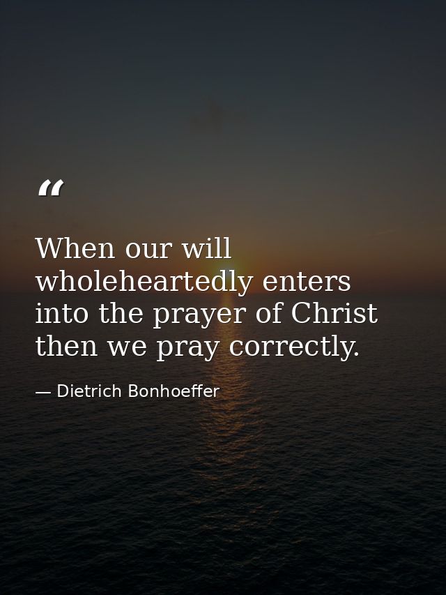 When our will wholeheartedly enters into the prayer of Christ  then we pray correctly. — Dietrich Bonhoeffer