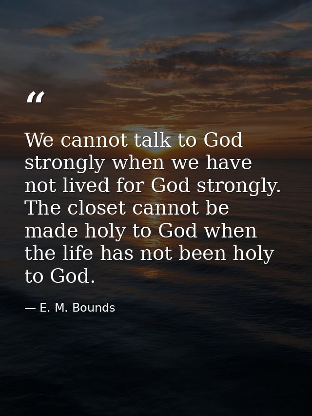 We cannot talk to God strongly when we have not lived for God strongly. The closet cannot be made holy to God when the l — E. M. Bounds