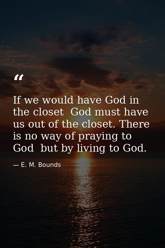 If we would have God in the closet  God must have us out of the closet. There is no way of praying to God  but by living — E. M. Bounds
