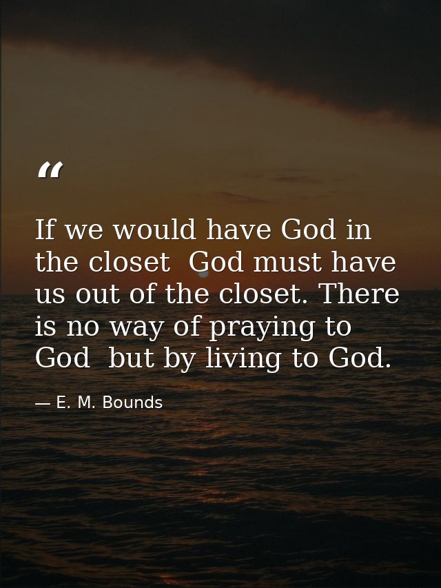 If we would have God in the closet  God must have us out of the closet. There is no way of praying to God  but by living — E. M. Bounds
