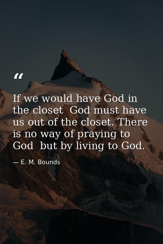 If we would have God in the closet  God must have us out of the closet. There is no way of praying to God  but by living — E. M. Bounds