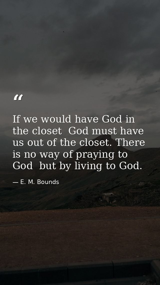 If we would have God in the closet  God must have us out of the closet. There is no way of praying to God  but by living — E. M. Bounds
