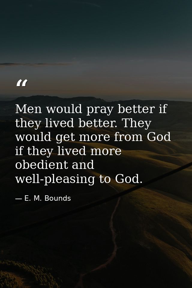 Men would pray better if they lived better. They would get more from God if they lived more obedient and well-pleasing t — E. M. Bounds