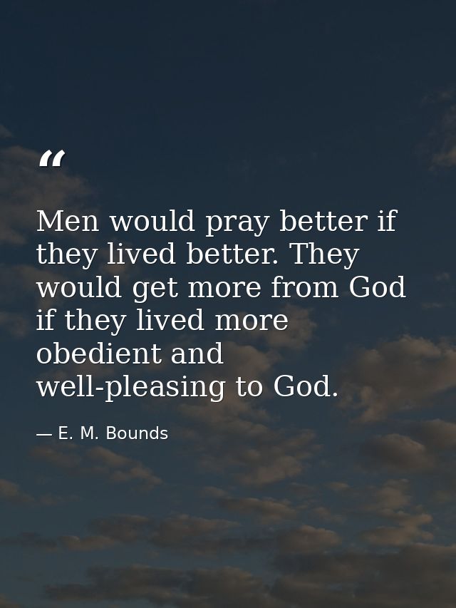 Men would pray better if they lived better. They would get more from God if they lived more obedient and well-pleasing t — E. M. Bounds