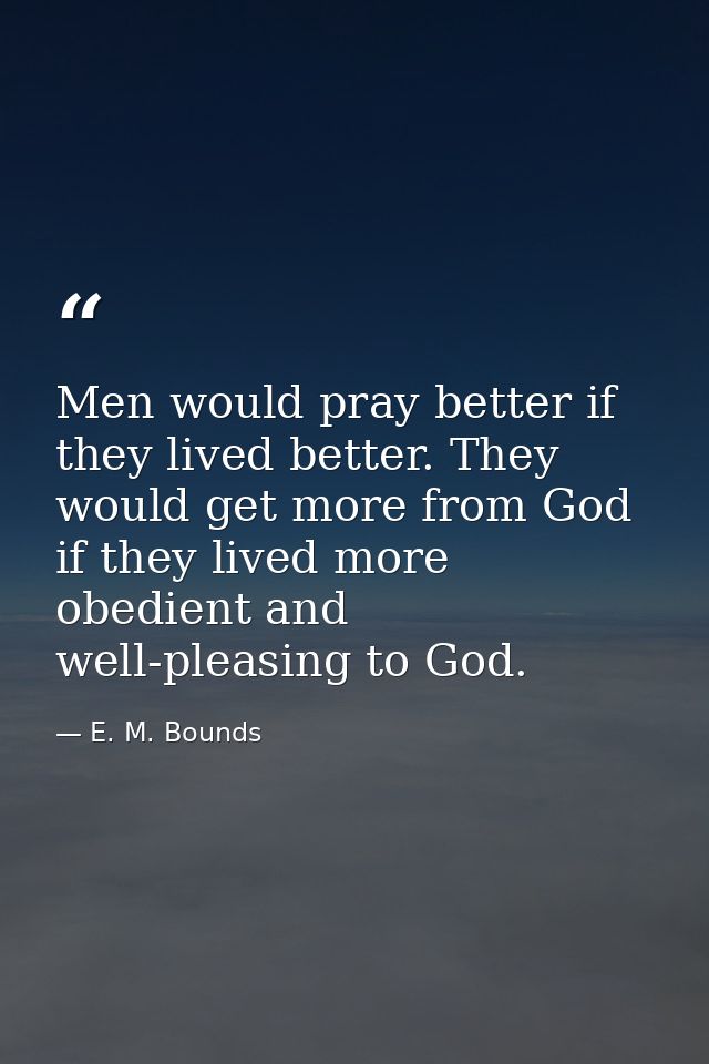 Men would pray better if they lived better. They would get more from God if they lived more obedient and well-pleasing t — E. M. Bounds
