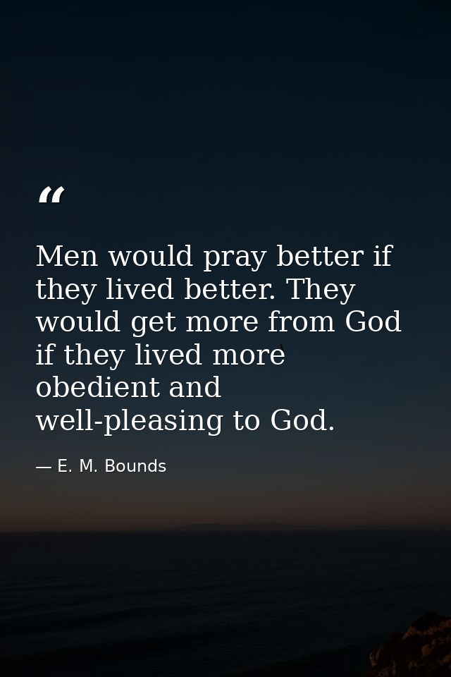 Men would pray better if they lived better. They would get more from God if they lived more obedient and well-pleasing t — E. M. Bounds