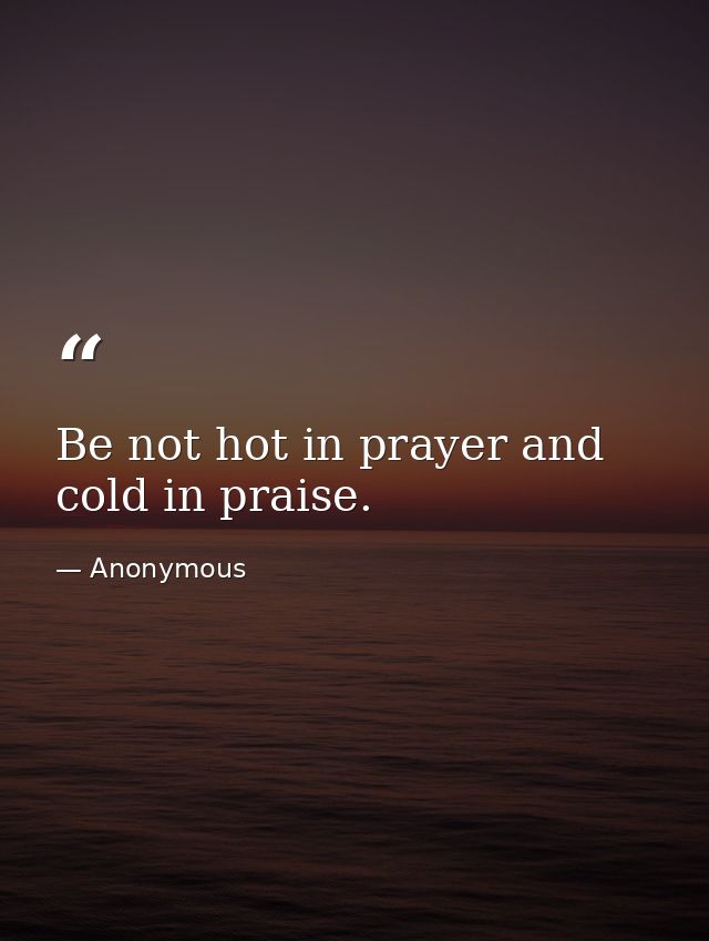 Be not hot in prayer and cold in praise. — Anonymous