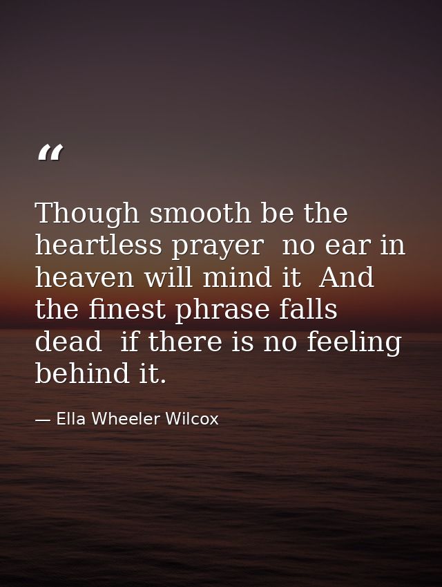 Though smooth be the heartless prayer  no ear in heaven will mind it  And the finest phrase falls dead  if there is no f — Ella Wheeler Wilcox