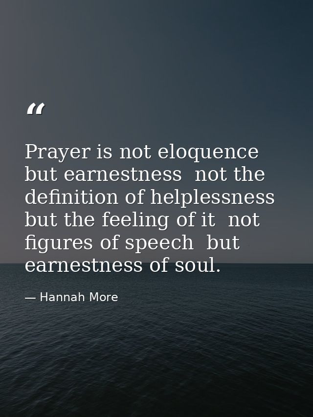 Prayer is not eloquence  but earnestness  not the definition of helplessness  but the feeling of it  not figures of spee — Hannah More