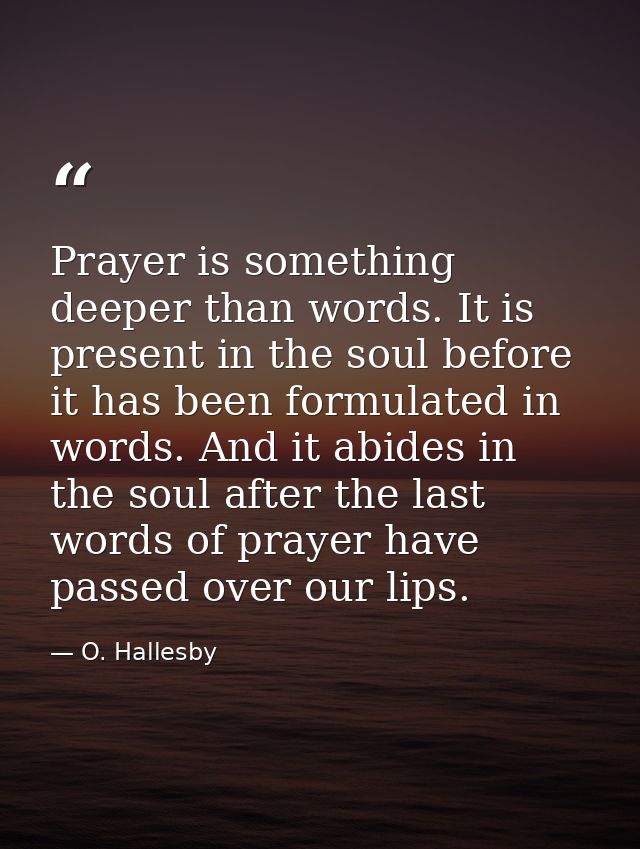 Prayer is something deeper than words. It is present in the soul before it has been formulated in words. And it abides i — O. Hallesby