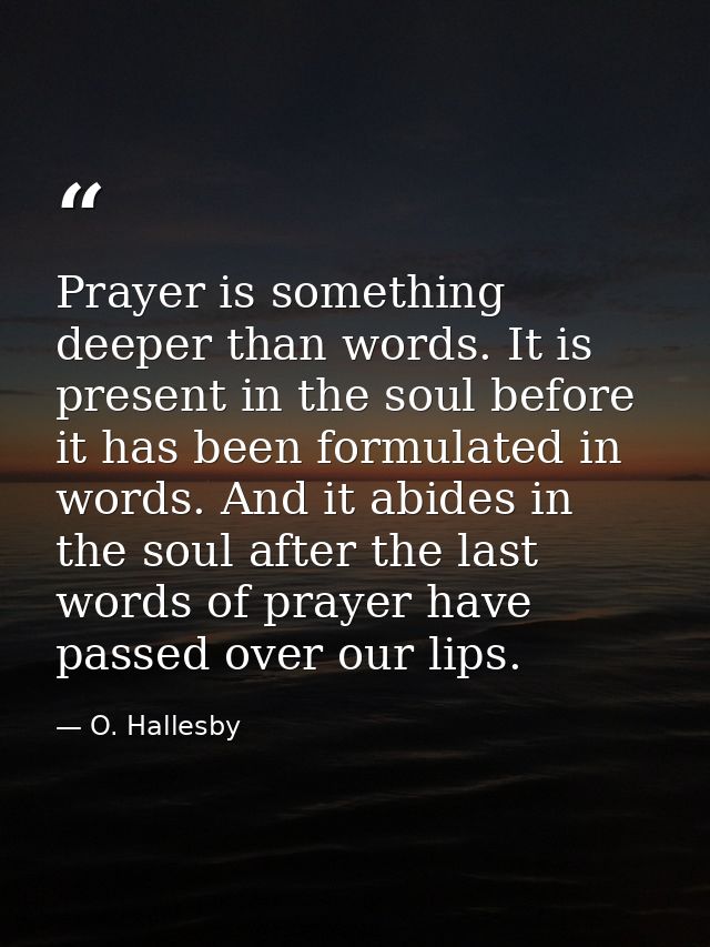 Prayer is something deeper than words. It is present in the soul before it has been formulated in words. And it abides i — O. Hallesby