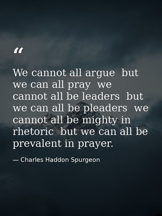We cannot all argue  but we can all pray  we cannot all be leaders  but we can all be pleaders  we cannot all be mighty  — Charles Haddon Spurgeon