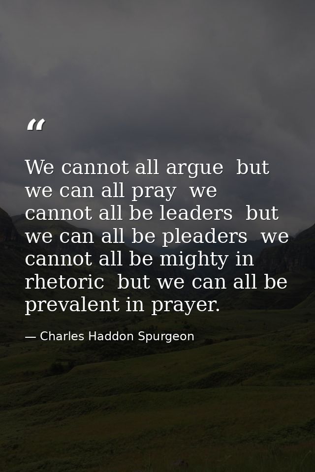 We cannot all argue  but we can all pray  we cannot all be leaders  but we can all be pleaders  we cannot all be mighty  — Charles Haddon Spurgeon