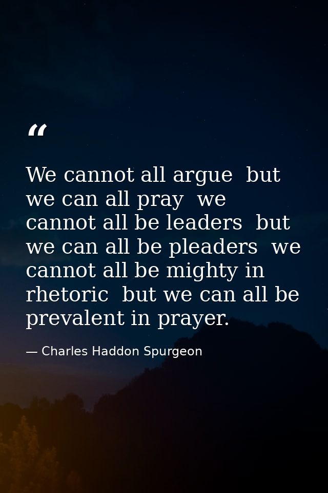 We cannot all argue  but we can all pray  we cannot all be leaders  but we can all be pleaders  we cannot all be mighty  — Charles Haddon Spurgeon