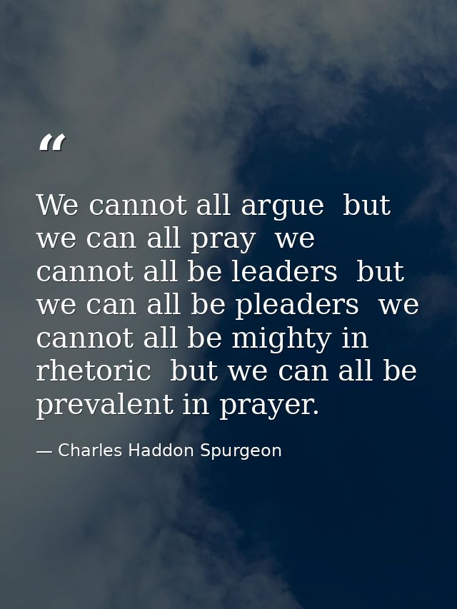 We cannot all argue  but we can all pray  we cannot all be leaders  but we can all be pleaders  we cannot all be mighty  — Charles Haddon Spurgeon