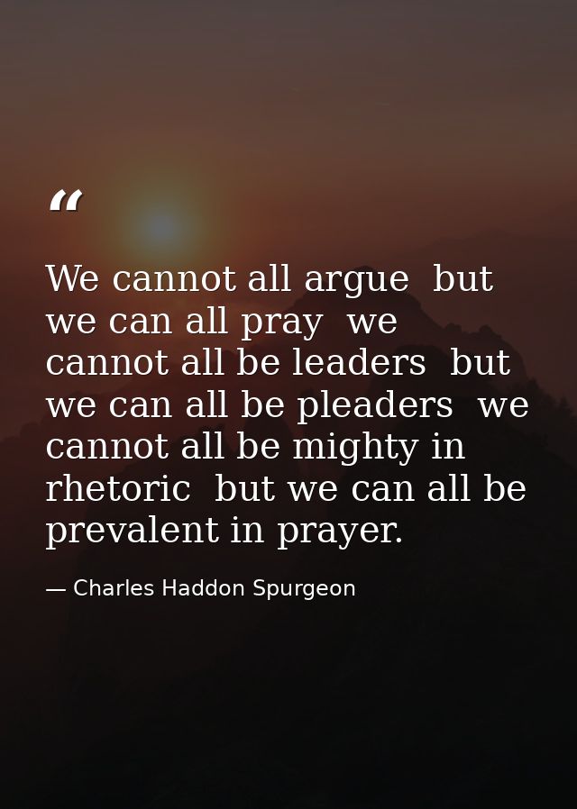 We cannot all argue  but we can all pray  we cannot all be leaders  but we can all be pleaders  we cannot all be mighty  — Charles Haddon Spurgeon