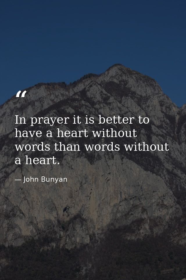 In prayer it is better to have a heart without words than words without a heart. — John Bunyan
