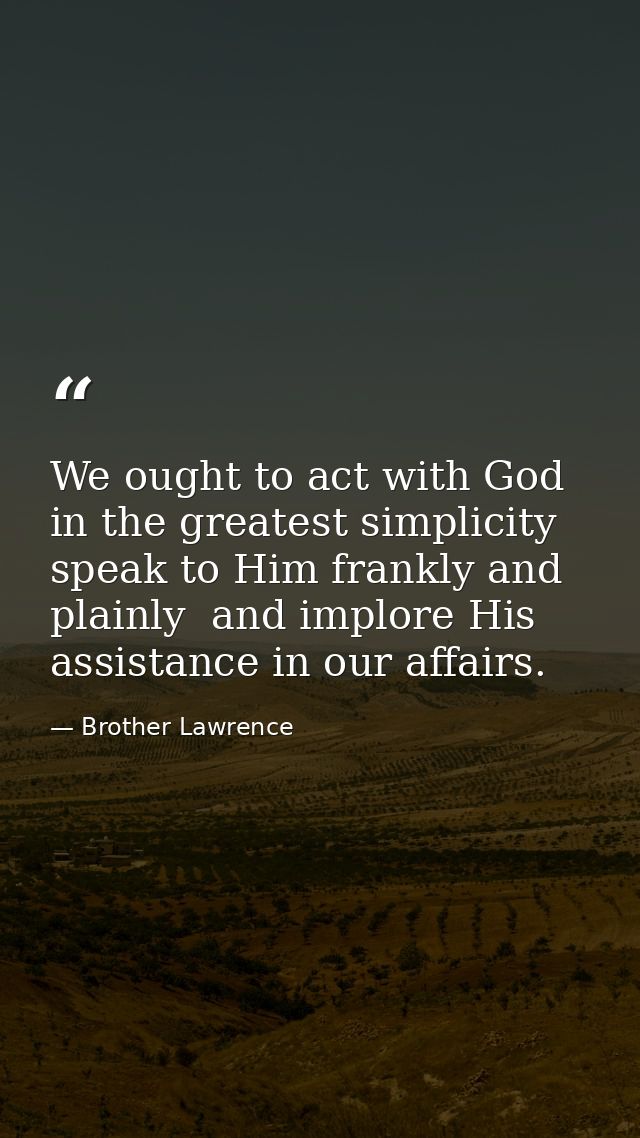 We ought to act with God in the greatest simplicity  speak to Him frankly and plainly  and implore His assistance in our — Brother Lawrence
