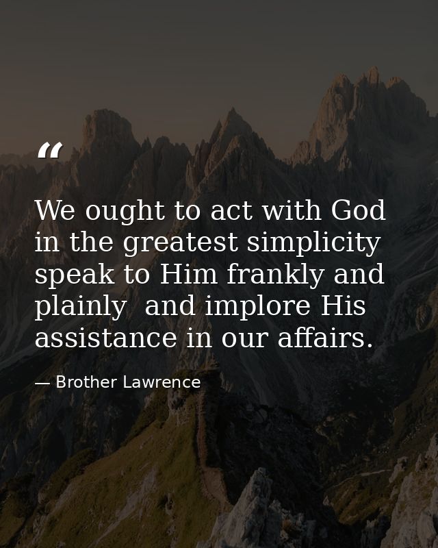 We ought to act with God in the greatest simplicity  speak to Him frankly and plainly  and implore His assistance in our — Brother Lawrence