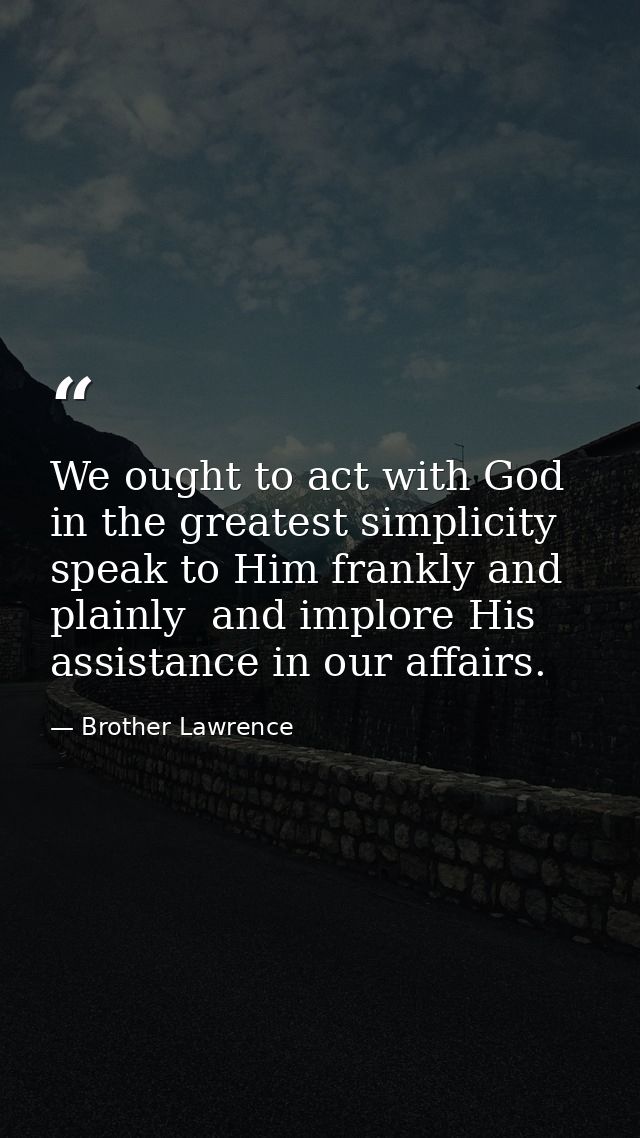 We ought to act with God in the greatest simplicity  speak to Him frankly and plainly  and implore His assistance in our — Brother Lawrence