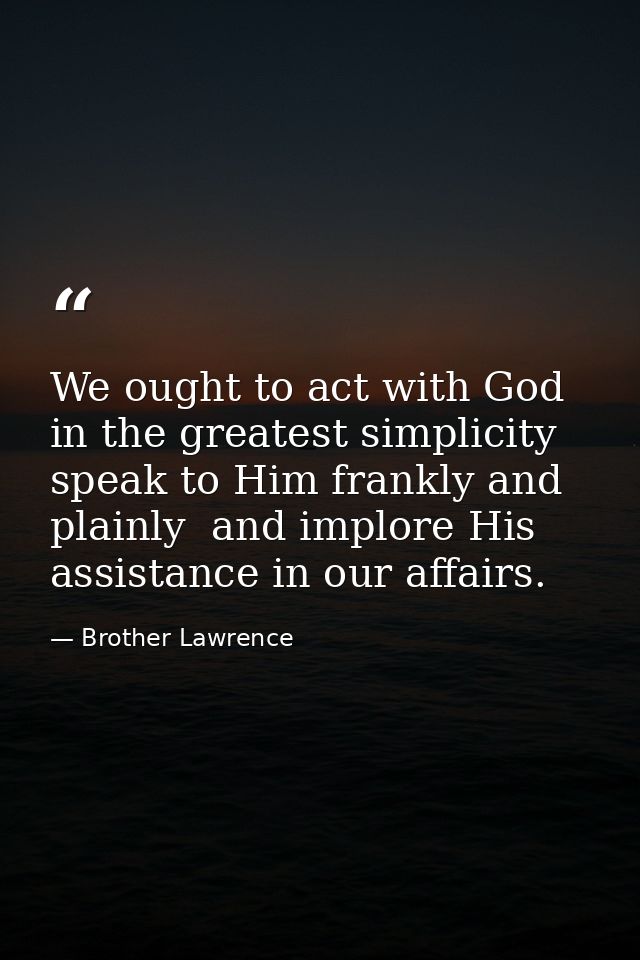 We ought to act with God in the greatest simplicity  speak to Him frankly and plainly  and implore His assistance in our — Brother Lawrence
