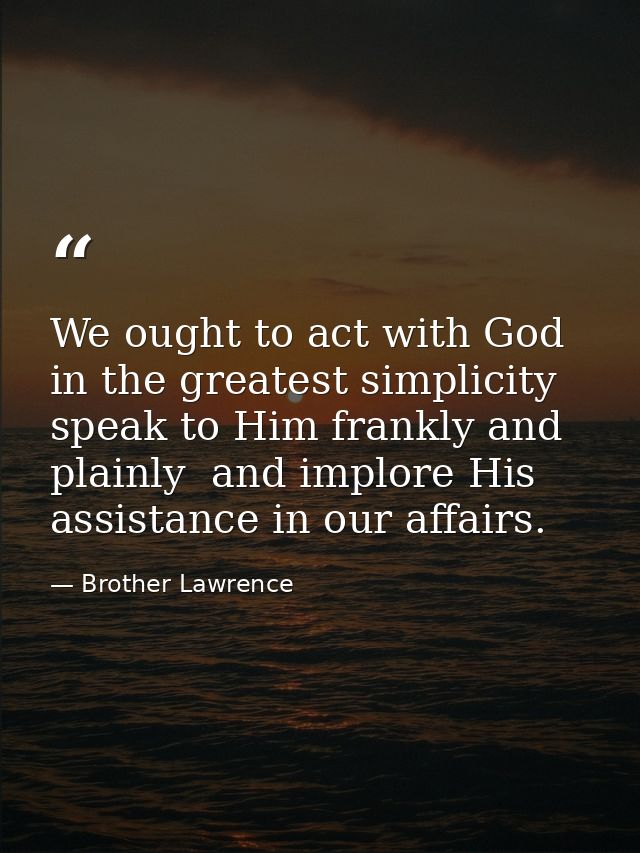 We ought to act with God in the greatest simplicity  speak to Him frankly and plainly  and implore His assistance in our — Brother Lawrence