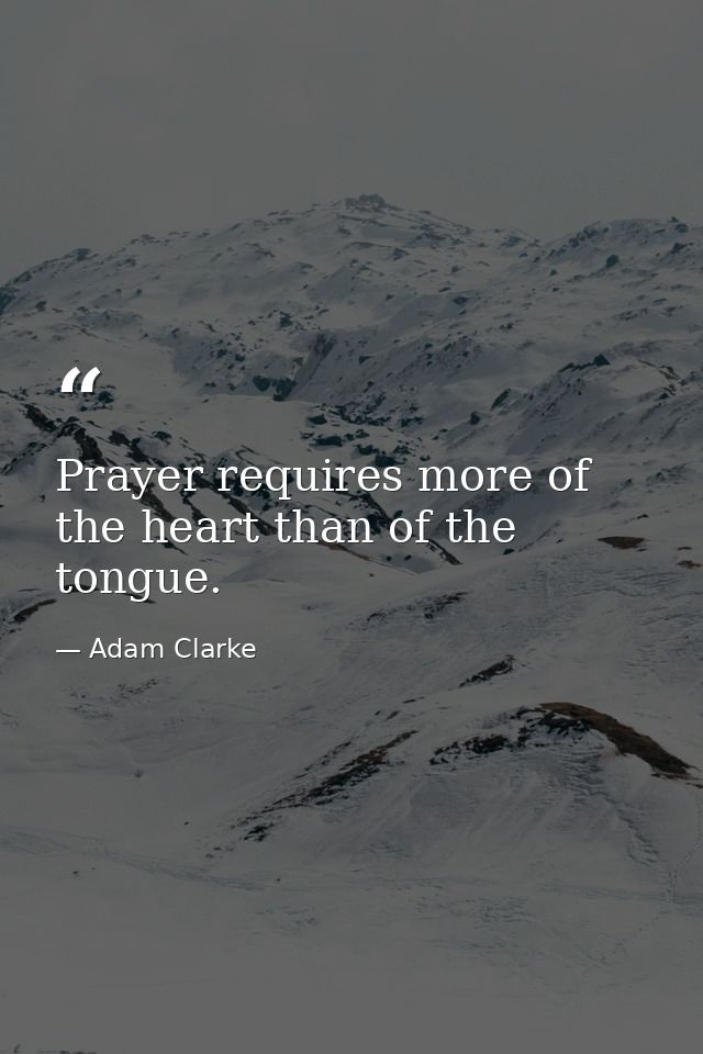 Prayer requires more of the heart than of the tongue. — Adam Clarke