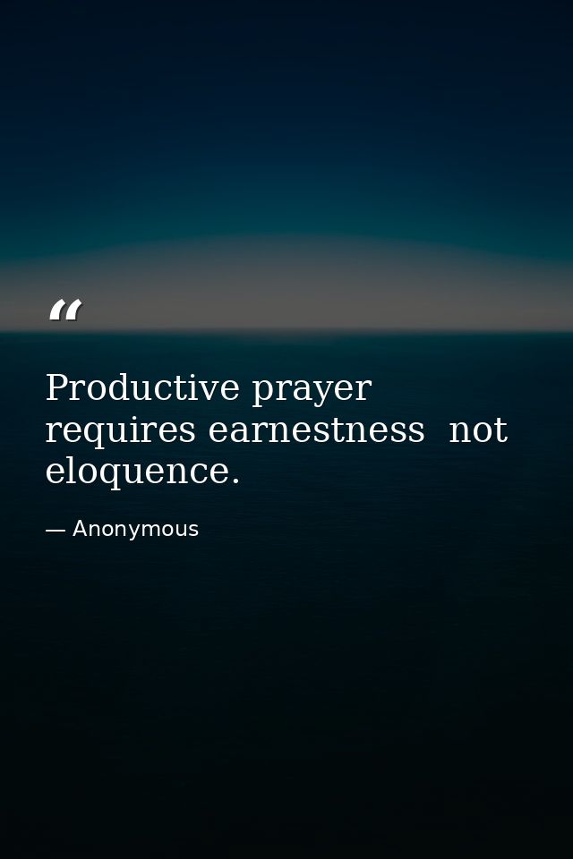 Productive prayer requires earnestness  not eloquence. — Anonymous