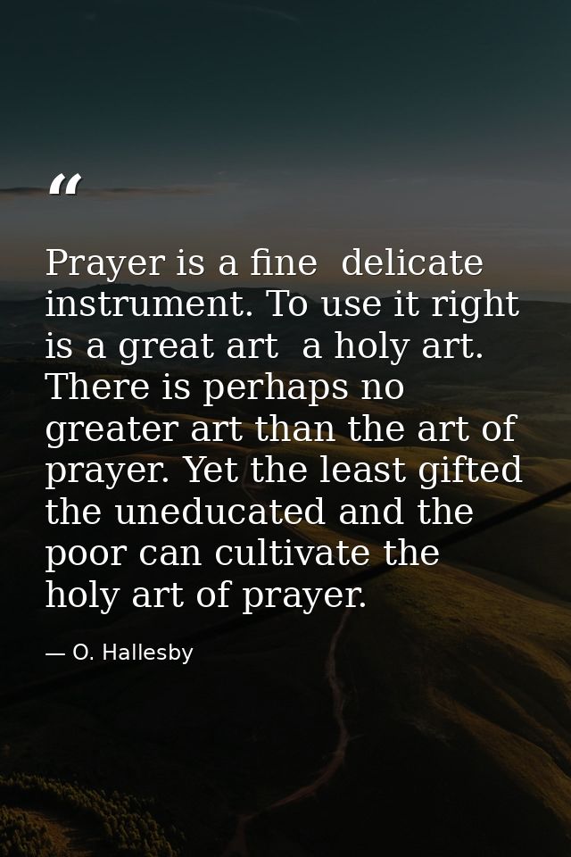 Prayer is a fine  delicate instrument. To use it right is a great art  a holy art. There is perhaps no greater art than  — O. Hallesby