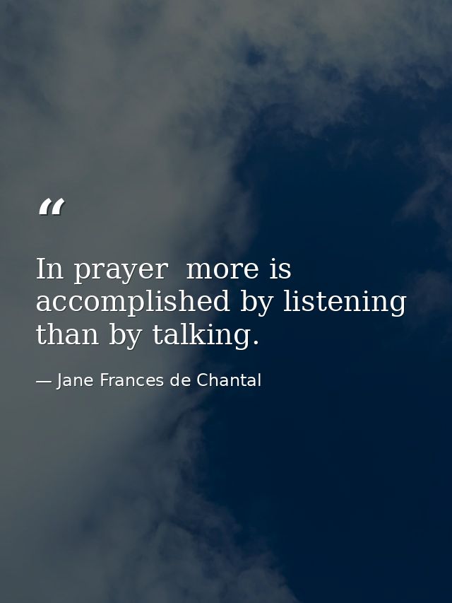 In prayer  more is accomplished by listening than by talking. — Jane Frances de Chantal