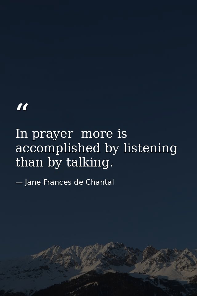 In prayer  more is accomplished by listening than by talking. — Jane Frances de Chantal