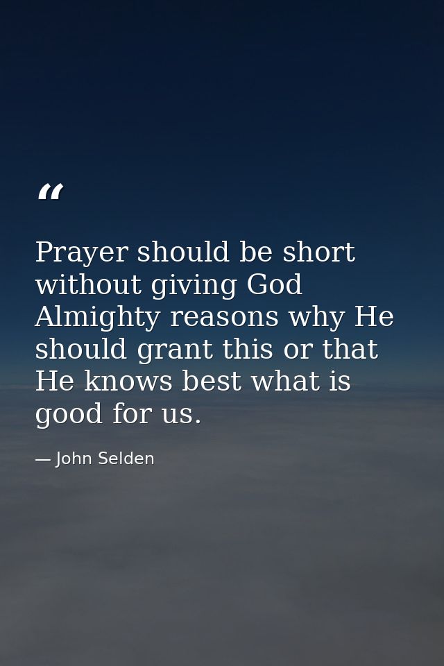 Prayer should be short  without giving God Almighty reasons why He should grant this or that  He knows best what is good — John Selden