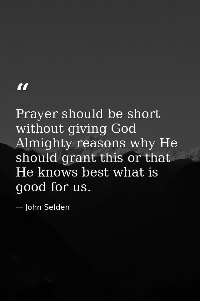 Prayer should be short  without giving God Almighty reasons why He should grant this or that  He knows best what is good — John Selden