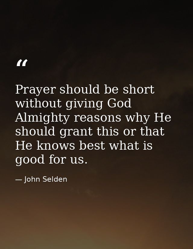 Prayer should be short  without giving God Almighty reasons why He should grant this or that  He knows best what is good — John Selden