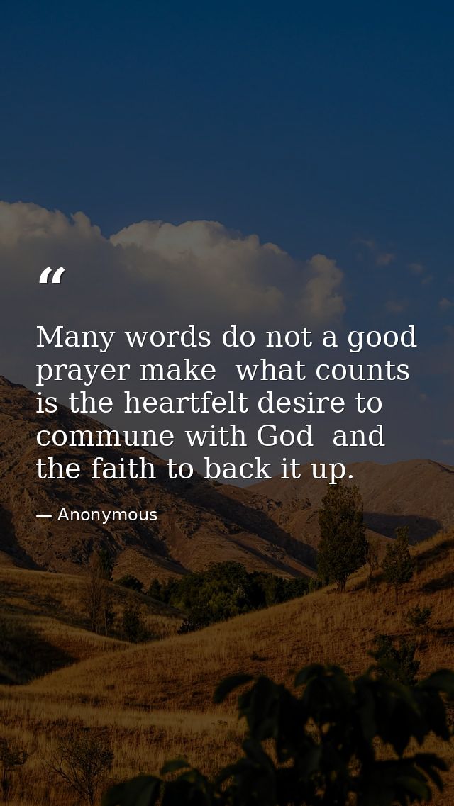 Many words do not a good prayer make  what counts is the heartfelt desire to commune with God  and the faith to back it  — Anonymous