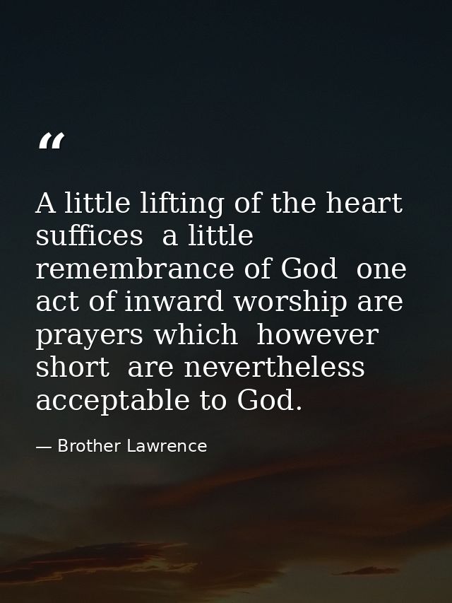 A little lifting of the heart suffices  a little remembrance of God  one act of inward worship are prayers which  howeve — Brother Lawrence