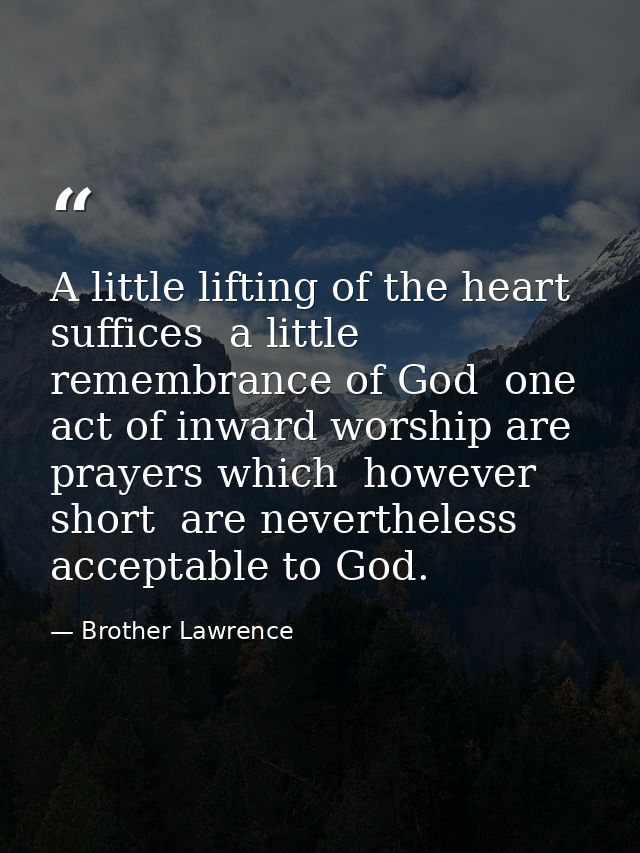 A little lifting of the heart suffices  a little remembrance of God  one act of inward worship are prayers which  howeve — Brother Lawrence
