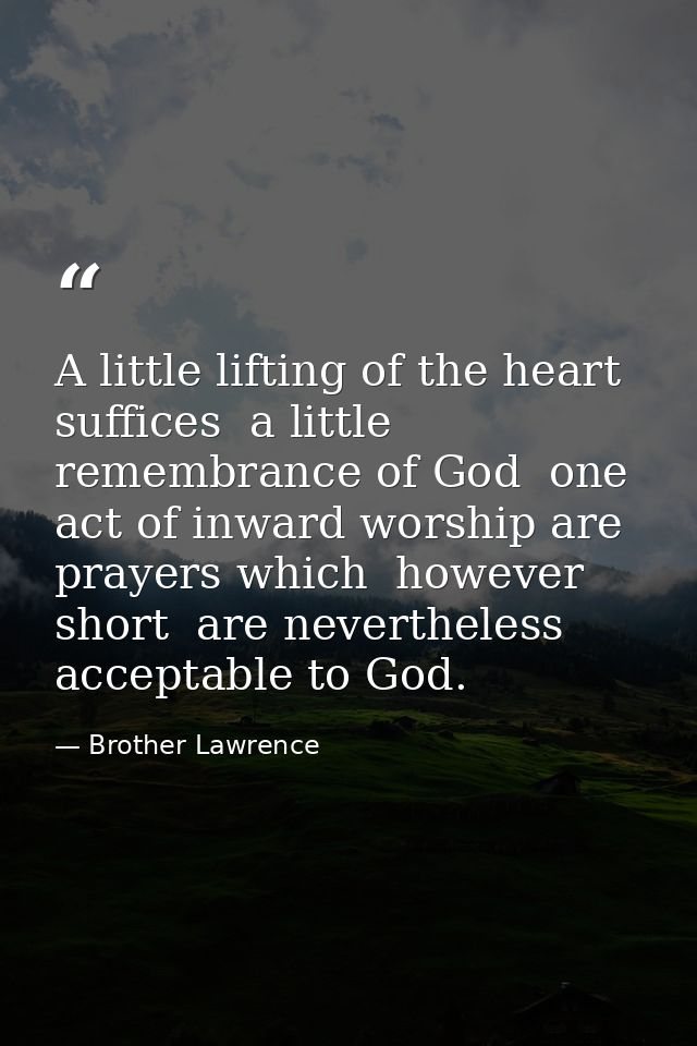 A little lifting of the heart suffices  a little remembrance of God  one act of inward worship are prayers which  howeve — Brother Lawrence