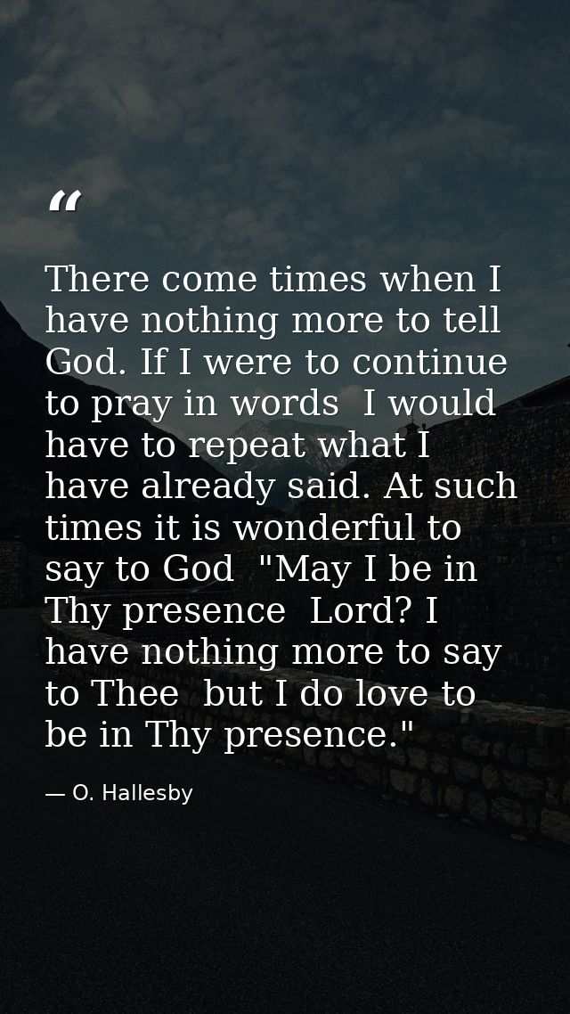 There come times when I have nothing more to tell God. If I were to continue to pray in words  I would have to repeat wh — O. Hallesby