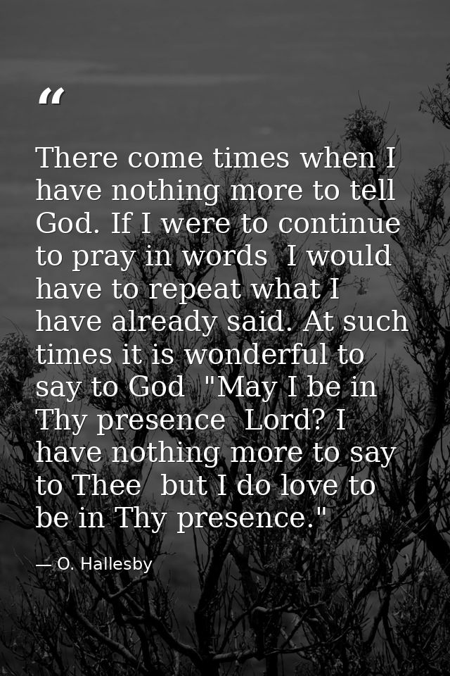 There come times when I have nothing more to tell God. If I were to continue to pray in words  I would have to repeat wh — O. Hallesby