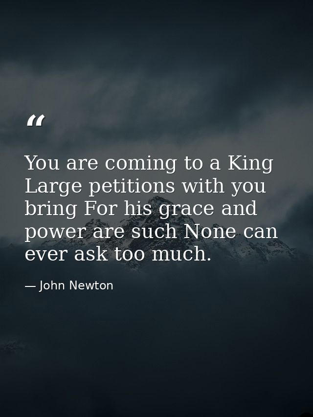 You are coming to a King  Large petitions with you bring For his grace and power are such None can ever ask too much. — John Newton